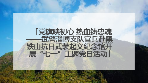 党旗映初心 热血铸忠魂——武警淄博支队官兵赴黑铁山抗日武装起义纪念馆开展“七一”主题党日活动