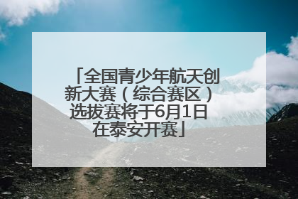 全国青少年航天创新大赛（综合赛区）选拔赛将于6月1日在泰安开赛