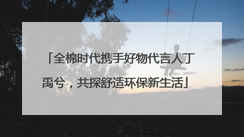 全棉时代携手好物代言人丁禹兮，共探舒适环保新生活