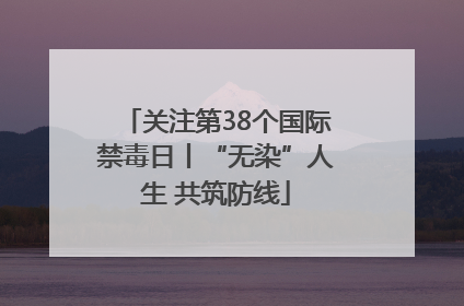 关注第38个国际禁毒日丨“无染”人生 共筑防线