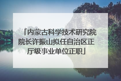 内蒙古科学技术研究院院长许振山拟任自治区正厅级事业单位正职