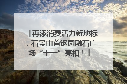 再添消费活力新地标，石景山首钢园融石广场“十一”亮相！