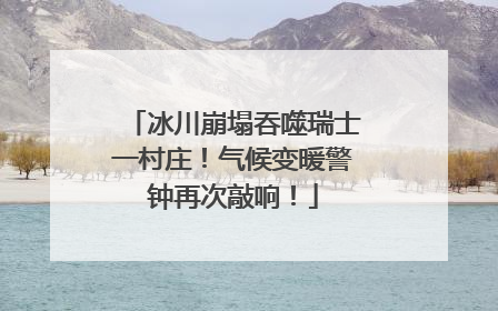 冰川崩塌吞噬瑞士一村庄！气候变暖警钟再次敲响！
