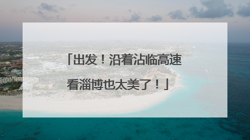 出发！沿着沾临高速看淄博也太美了！