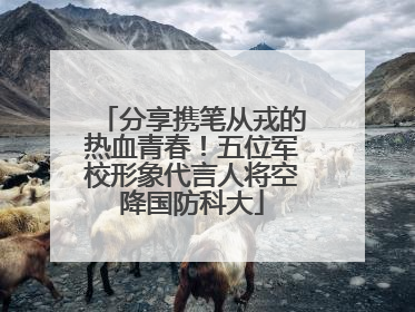 分享携笔从戎的热血青春！五位军校形象代言人将空降国防科大