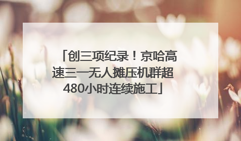 创三项纪录！京哈高速三一无人摊压机群超480小时连续施工