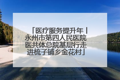 医疗服务提升年丨永州市第四人民医院医共体总院基层行走进梳子铺乡金花村