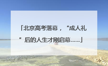 北京高考落幕，“成人礼”后的人生才刚启幕……