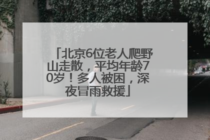 北京6位老人爬野山走散，平均年龄70岁！多人被困，深夜冒雨救援