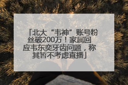 北大“韦神”账号粉丝破200万！家属回应韦东奕牙齿问题，称其暂不考虑直播