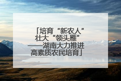 培育“新农人” 壮大“领头雁”——湖南大力推进高素质农民培育