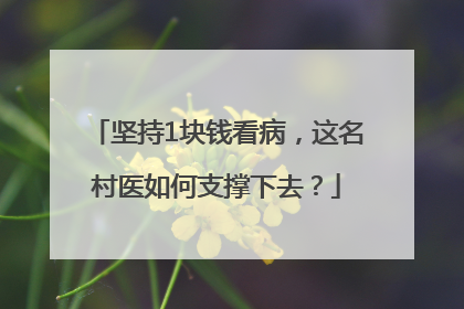 坚持1块钱看病，这名村医如何支撑下去？