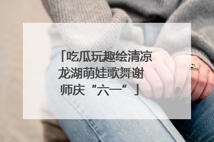 吃瓜玩趣绘清凉 龙湖萌娃歌舞谢师庆“六一”