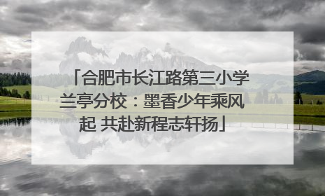 合肥市长江路第三小学兰亭分校：墨香少年乘风起 共赴新程志轩扬