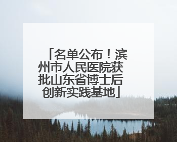 名单公布！滨州市人民医院获批山东省博士后创新实践基地