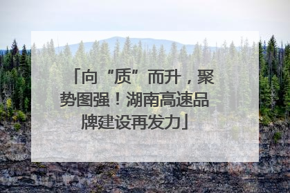 向“质”而升，聚势图强！湖南高速品牌建设再发力
