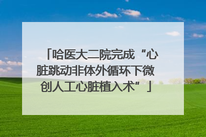 哈医大二院完成“心脏跳动非体外循环下微创人工心脏植入术”