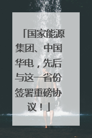 国家能源集团、中国华电，先后与这一省份签署重磅协议！
