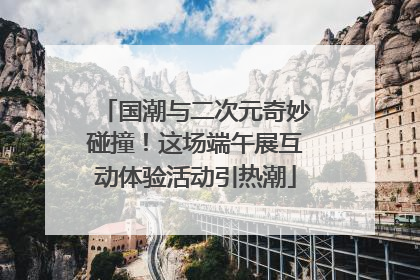 国潮与二次元奇妙碰撞！这场端午展互动体验活动引热潮