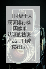 国货十大淡斑排行榜：国家唯一认证的祛斑产品，口碑党狂囤