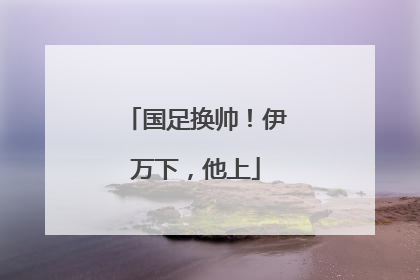 国足换帅！伊万下，他上