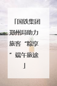 国铁集团郑州局助力旅客“粽享”端午旅途