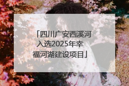 四川广安西溪河入选2025年幸福河湖建设项目