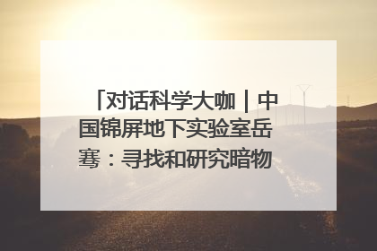 对话科学大咖｜中国锦屏地下实验室岳骞：寻找和研究暗物质，就是要去突破人类的认知边界