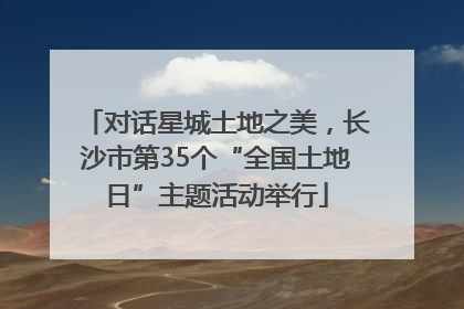 对话星城土地之美，长沙市第35个“全国土地日”主题活动举行