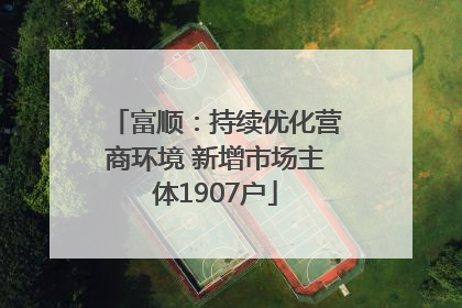 富顺：持续优化营商环境 新增市场主体1907户