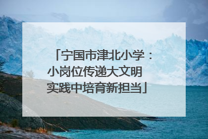 宁国市津北小学：小岗位传递大文明 实践中培育新担当