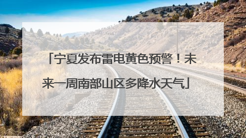 宁夏发布雷电黄色预警！未来一周南部山区多降水天气