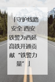 守护线路安全 西安铁警为西延高铁开通贡献“铁警力量”