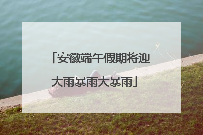 安徽端午假期将迎大雨暴雨大暴雨