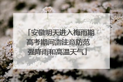 安徽明天进入梅雨期 高考期间需注意防范强降雨和高温天气