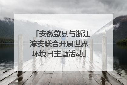 安徽歙县与浙江淳安联合开展世界环境日主题活动