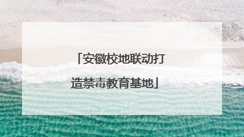 安徽校地联动打造禁毒教育基地