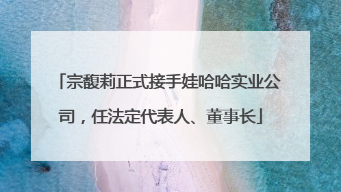 宗馥莉正式接手娃哈哈实业公司，任法定代表人、董事长