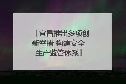 宜昌推出多项创新举措 构建安全生产监管体系