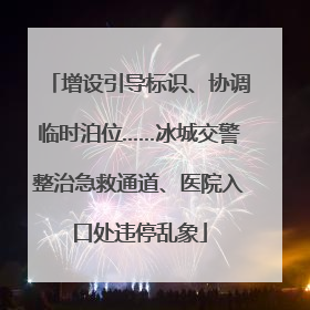 增设引导标识、协调临时泊位……冰城交警整治急救通道、医院入口处违停乱象