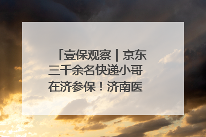 壹保观察｜京东三千余名快递小哥在济参保！济南医保局喊你来参保