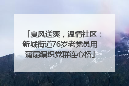 夏风送爽，温情社区：新城街道76岁老党员用蒲扇编织党群连心桥