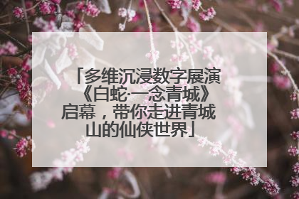 多维沉浸数字展演《白蛇·一念青城》启幕，带你走进青城山的仙侠世界