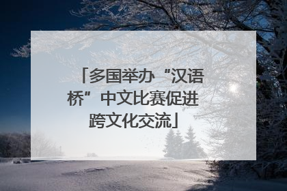 多国举办“汉语桥”中文比赛促进跨文化交流