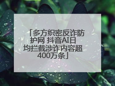 多方织密反诈防护网 抖音AI日均拦截涉诈内容超400万条