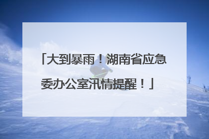 大到暴雨！湖南省应急委办公室汛情提醒！