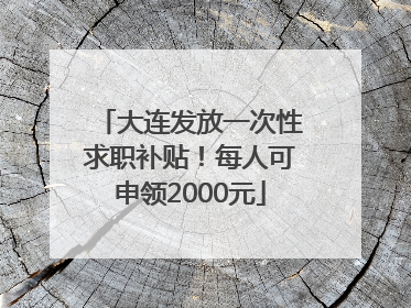大连发放一次性求职补贴！每人可申领2000元