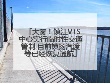 大雾！镇江VTS中心实行临时性交通管制 目前镇扬汽渡等已经恢复通航
