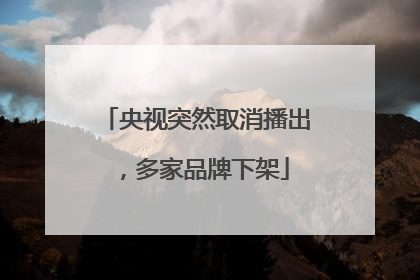 央视突然取消播出，多家品牌下架