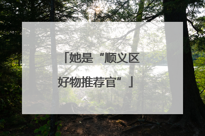 她是“顺义区好物推荐官”